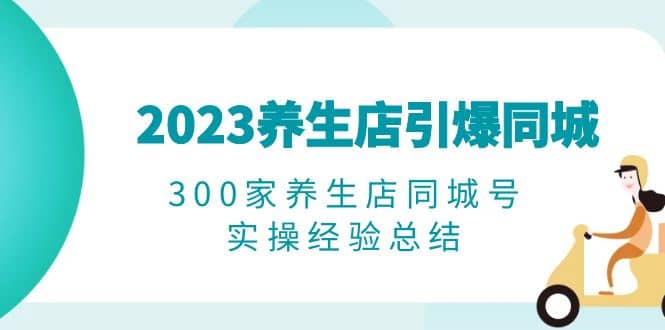2023养生店·引爆同城，300家养生店同城号实操经验总结-天天有课网