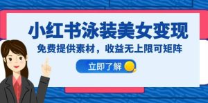 小红书泳装美女变现,免费提供素材,收益无上限可矩阵(教程+素材)-天天有课网