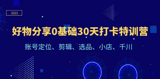 好物分享0基础30天打卡特训营：账号定位、剪辑、选品、小店、千川-天天有课网