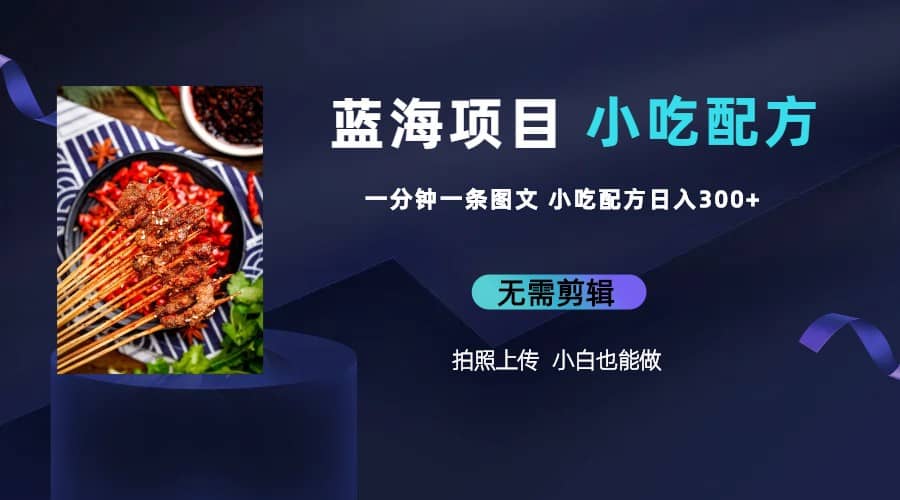 蓝海项目一分钟一条图文作品-日入300+小吃配方项目（附 684G小吃配方）-天天有课网