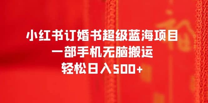 小红书订婚书超级蓝海项目，一部手机无脑搬运，轻松日入500+-天天有课网