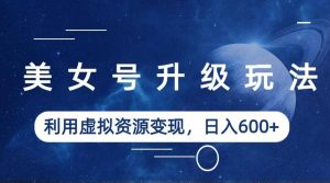 美女号升级玩法,利用虚拟资源变现,日入600+(教程+素材)-天天有课网