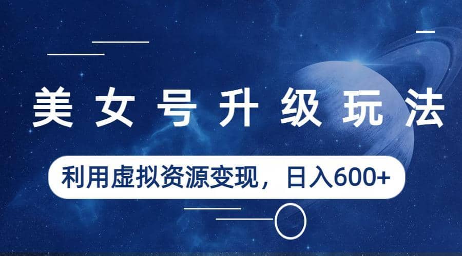 美女号升级玩法，利用虚拟资源变现，日入600+（教程+素材）-天天有课网