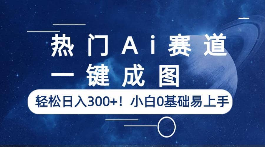 热门Ai赛道，一键成图，轻松日入300+！小白0基础易上手-天天有课网