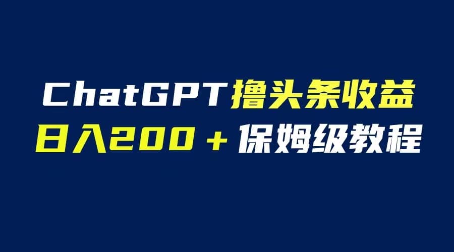 GPT解放双手撸头条收益，日入200保姆级教程，自媒体小白无脑操作-天天有课网
