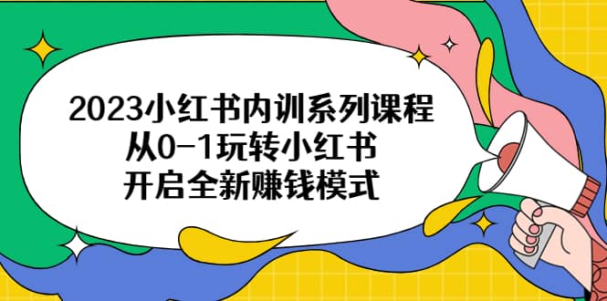 2023小红书内训系列课程，从0-1玩转小红书，开启全新赚钱模式-天天有课网