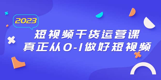 2023短视频干货·运营课，真正从0-1做好短视频（30节课）-天天有课网