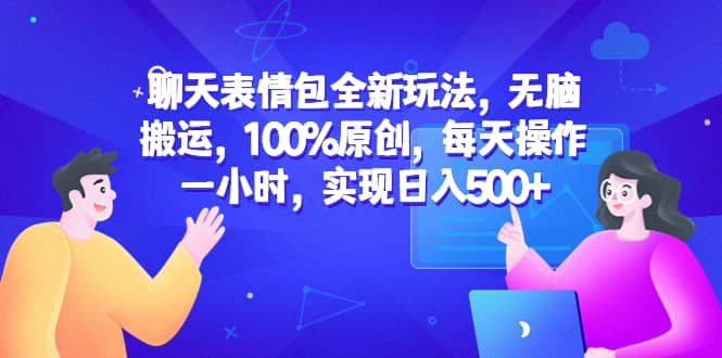 聊天表情包全新玩法，无脑搬运，100%原创，每天操作一小时，实现日入500+-天天有课网