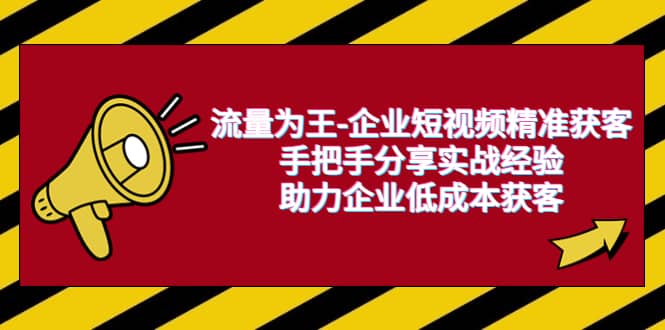 流量为王-企业 短视频精准获客，手把手分享实战经验，助力企业低成本获客-天天有课网