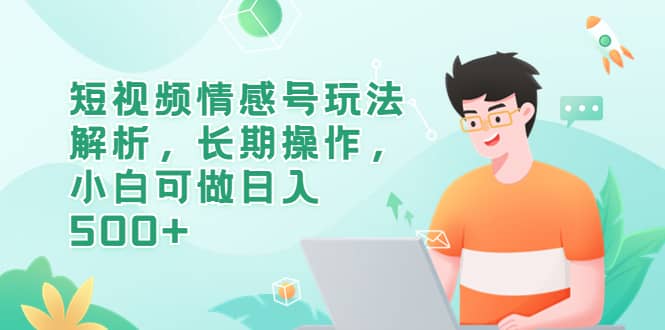 短视频情感号玩法解析，长期操作，小白可做日入500+-天天有课网