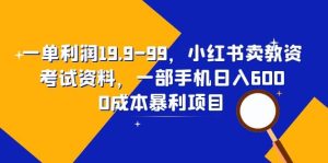 一单利润19.9-99,小红书卖教资考试资料,一部手机日入600(教程+资料)-天天有课网