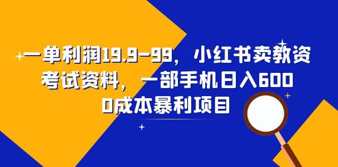 一单利润19.9-99，小红书卖教资考试资料，一部手机日入600（教程+资料）-天天有课网