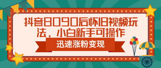 抖音8090后怀旧视频玩法，小白新手可操作，迅速涨粉变现（教程+素材）-天天有课网