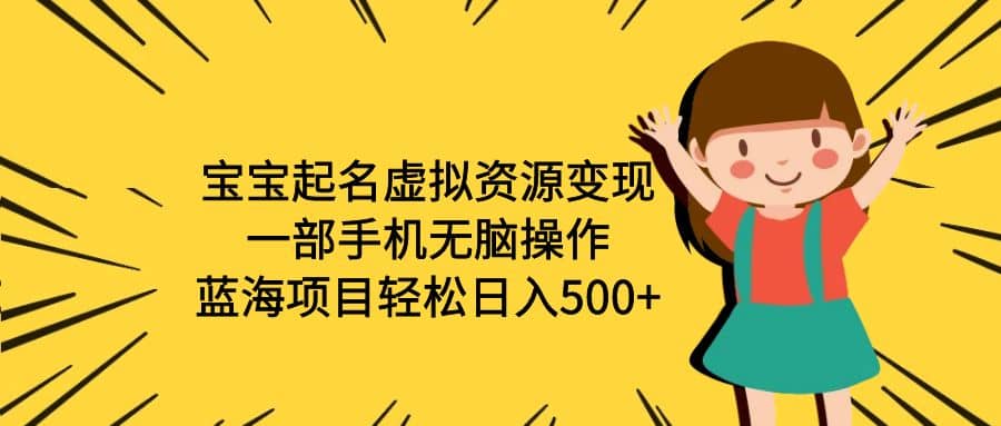 宝宝起名虚拟资源变现，一部手机无脑操作，蓝海项目轻松日入500+（附软件）-天天有课网