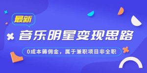 某公众号付费文章《音乐明星变现思路,0成本薅佣金,属于兼职项目非全职》-天天有课网