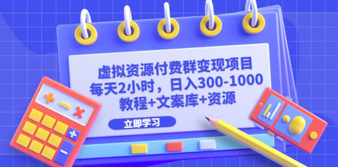 虚拟资源付费群变现项目：每天2小时，日入300-1000+（教程+文案库+资源）-天天有课网