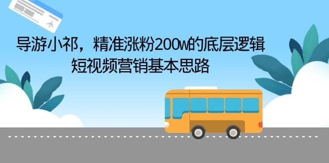 导游小祁，精准涨粉200w的底层逻辑，短视频营销基本思路-天天有课网
