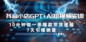 抖音小店GPT+AI短视频实训 10分钟做一条爆款带货视频 7天引爆销量(更新)-天天有课网