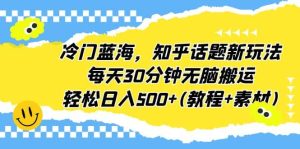 冷门蓝海,知乎话题新玩法,每天30分钟无脑搬运,轻松日入500+(教程+素材)-天天有课网