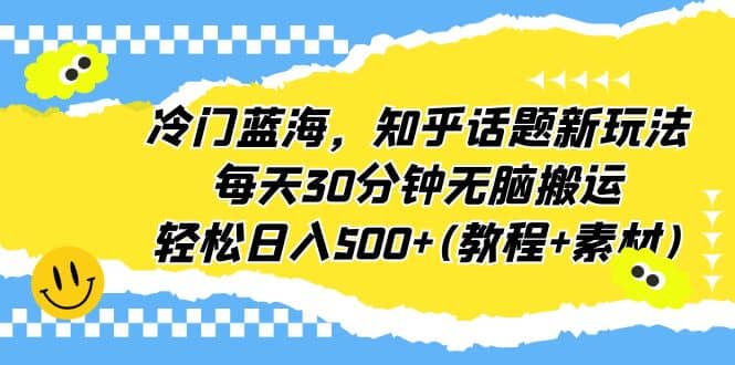 冷门蓝海，知乎话题新玩法，每天30分钟无脑搬运，轻松日入500+(教程+素材)-天天有课网