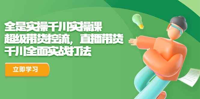 全是实操千川实操课，超级带货控流，直播带货 千川全面实战打法-天天有课网