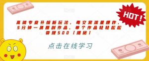 高端专业升级新玩法,毒文案流量爆炸,5分钟一条原创作品,单个作品轻轻松松变现500【揭秘】-天天有课网