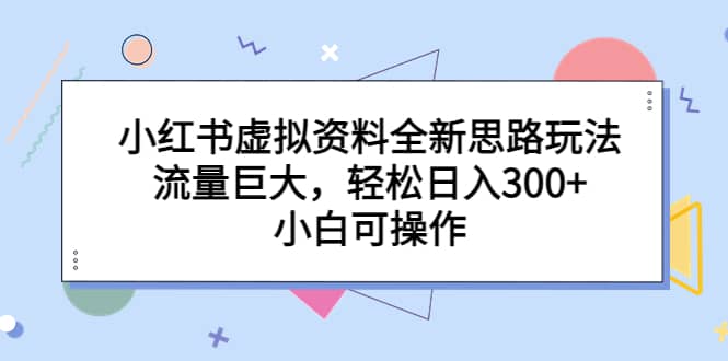 小红书虚拟资料全新思路玩法，流量巨大，轻松日入300+，小白可操作-天天有课网