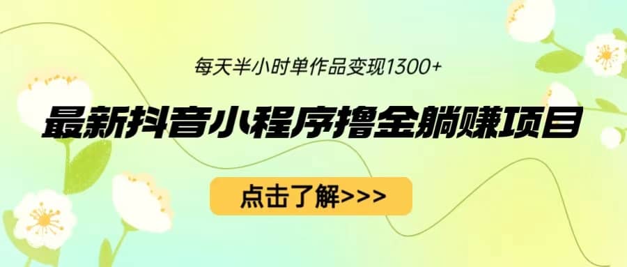 最新抖音小程序撸金躺赚项目，一部手机每天半小时，单个作品变现1300+-天天有课网