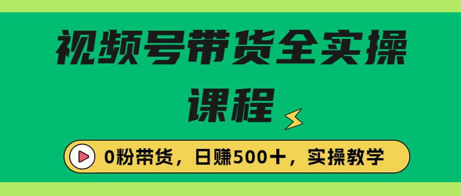 收费1980的视频号带货保姆级全实操教程，0粉带货-天天有课网