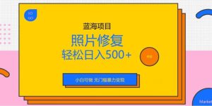蓝海项目照片修复,轻松日入500+,小白可做无门槛暴力变现【揭秘】-天天有课网