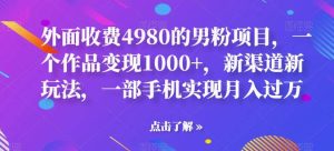外面收费4980的男粉项目,一个作品变现1000+,新渠道新玩法,一部手机实现月入过万【揭秘】-天天有课网