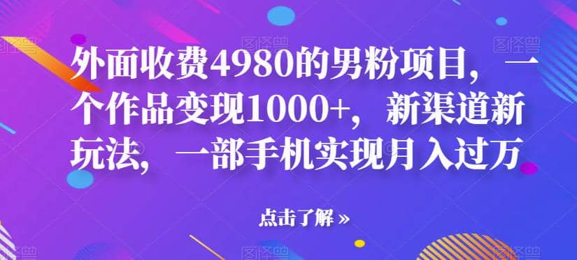 外面收费4980的男粉项目，一个作品变现1000+，新渠道新玩法，一部手机实现月入过万【揭秘】-天天有课网