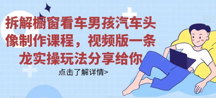 拆解橱窗看车男孩汽车头像制作课程，视频版一条龙实操玩法分享给你-天天有课网