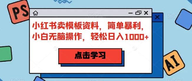 小红书卖模板资料，简单暴利，小白无脑操作，轻松日入1000+【揭秘】-天天有课网