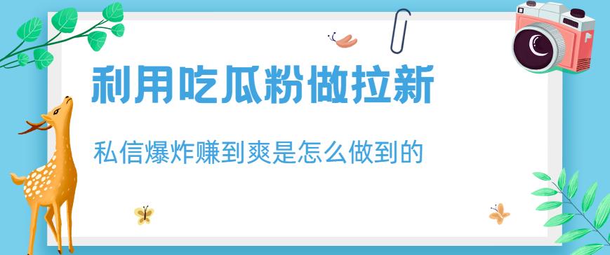 利用吃瓜粉做拉新，私信爆炸日入1000+赚到爽是怎么做到的【揭秘】-天天有课网