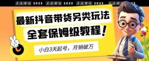 2023年最新抖音带货另类玩法，3天起号，月销破万（保姆级教程）【揭秘】-天天有课网