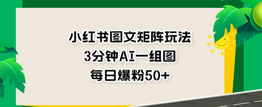 小红书图文矩阵玩法，3分钟AI一组图，每日爆粉50+【揭秘】-天天有课网