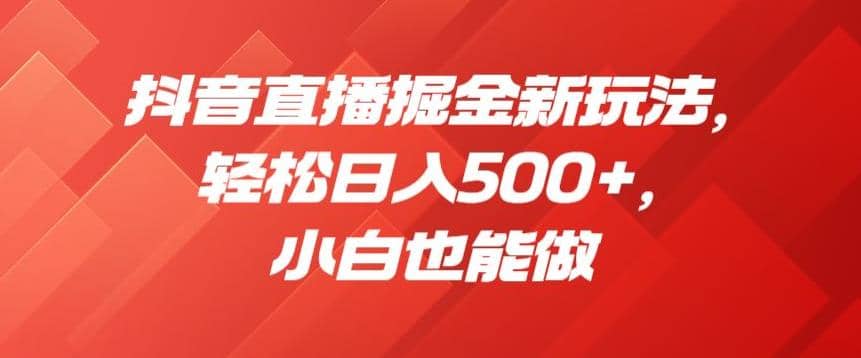 抖音直播掘金新玩法，轻松日入500+，小白也能做【揭秘】-天天有课网