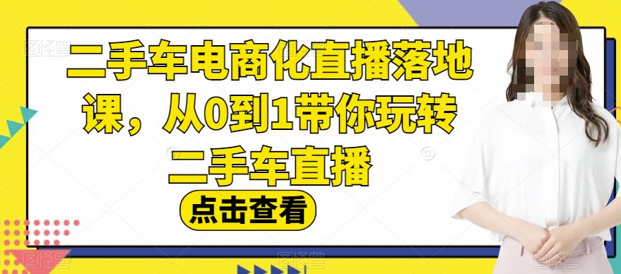 二手车电商化直播落地课，从0到1带你玩转二手车直播-天天有课网