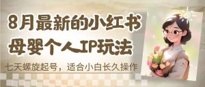 8月最新的小红书母婴个人IP玩法,七天螺旋起号 小白长久操作(附带全部教程)-天天有课网