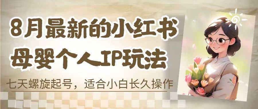 8月最新的小红书母婴个人IP玩法，七天螺旋起号 小白长久操作(附带全部教程)-天天有课网