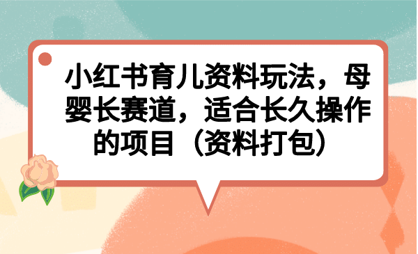 小红书育儿资料玩法，母婴长赛道，适合长久操作的项目（资料打包）-天天有课网