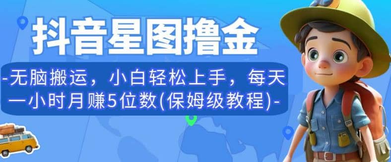 抖音星图撸金，无脑搬运，小白轻松上手，每天一小时月赚5位数(保姆级教程)【揭秘】-天天有课网