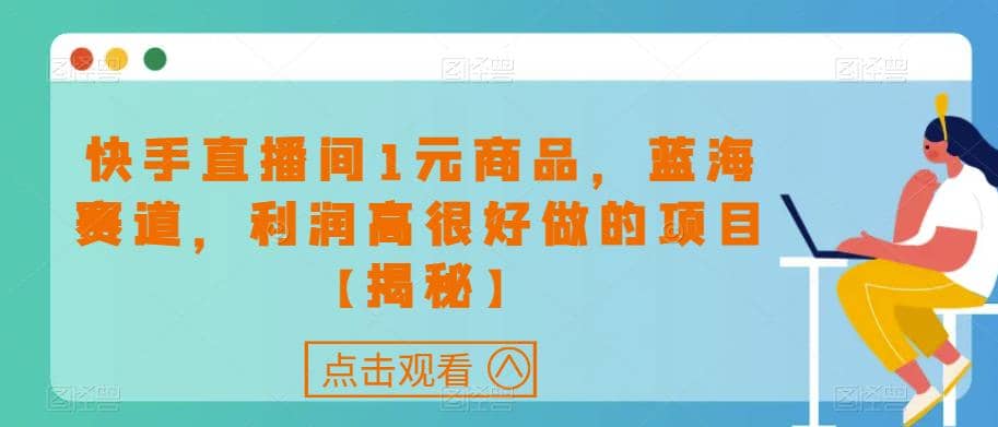 快手直播间1元商品，蓝海赛道，利润高很好做的项目【揭秘】-天天有课网