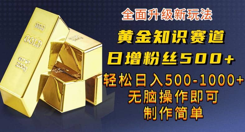 黄金知识赛道，一条作品涨粉500+，私域高利润单品转化，一部手机轻松实现日入500【揭秘】-天天有课网