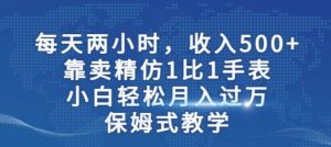 两小时,收入500+,靠卖精仿1比1手表,小白轻松月入过万!保姆式教学-天天有课网