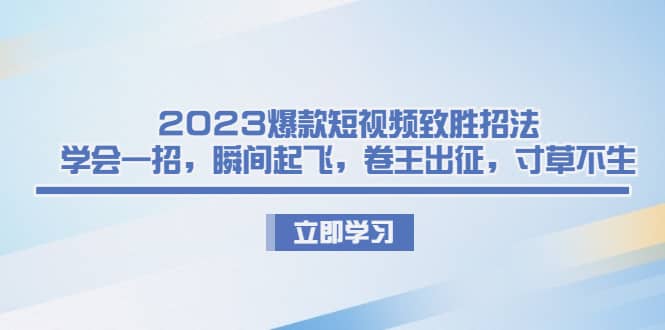 2023爆款短视频致胜招法，学会一招，瞬间起飞，卷王出征，寸草不生-天天有课网