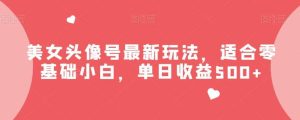 美女头像号最新玩法，适合零基础小白，单日收益500+【揭秘】-天天有课网