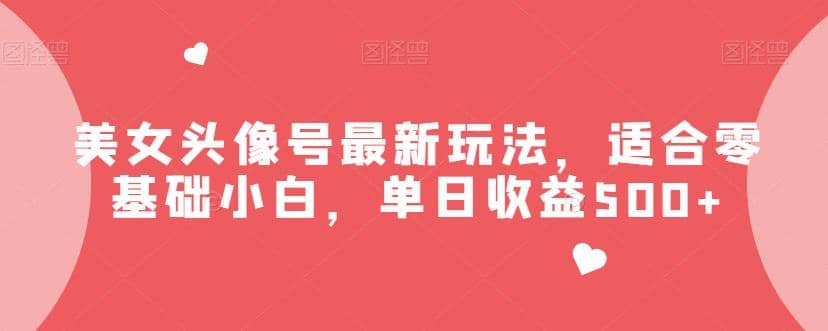 美女头像号最新玩法，适合零基础小白，单日收益500+【揭秘】-天天有课网