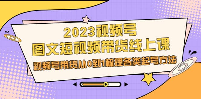 2023视频号-图文短视频带货线上课，视频号带货从0到1梳理各类起号方法-天天有课网
